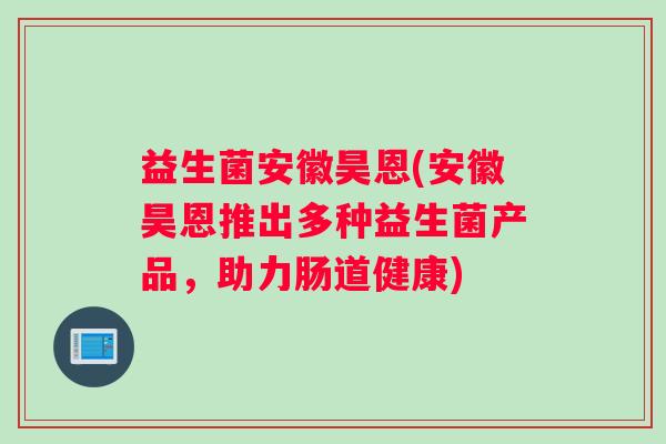 益生菌安徽昊恩(安徽昊恩推出多种益生菌产品，助力肠道健康)