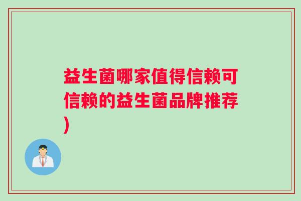 益生菌哪家值得信赖可信赖的益生菌品牌推荐) 益生菌哪家值得信赖可信赖的益生菌品牌推荐)
