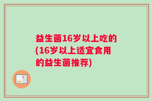 益生菌16岁以上吃的(16岁以上适宜食用的益生菌推荐)