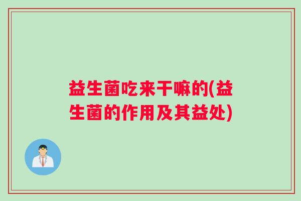 益生菌吃来干嘛的(益生菌的作用及其益处)