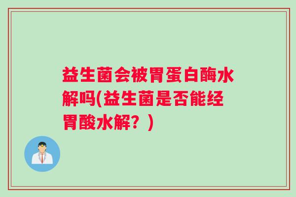 益生菌会被胃蛋白酶水解吗(益生菌是否能经胃酸水解？)