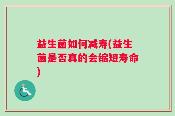 益生菌如何减寿(益生菌是否真的会缩短寿命)