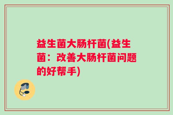 益生菌大肠杆菌(益生菌：改善大肠杆菌问题的好帮手)