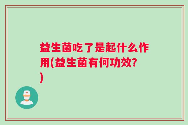 益生菌吃了是起什么作用(益生菌有何功效？)