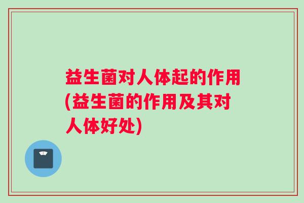 益生菌对人体起的作用(益生菌的作用及其对人体好处) 益生菌对人体起的作用(益生菌的作用及其对人体好处)