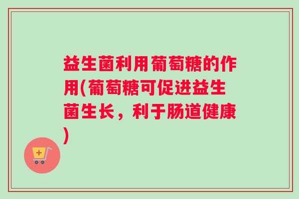 益生菌利用葡萄糖的作用(葡萄糖可促进益生菌生长，利于肠道健康)