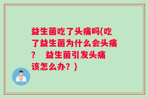 益生菌吃了头痛吗(吃了益生菌为什么会头痛？  益生菌引发头痛该怎么办？)
