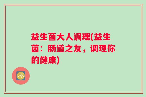 益生菌大人调理(益生菌：肠道之友，调理你的健康)