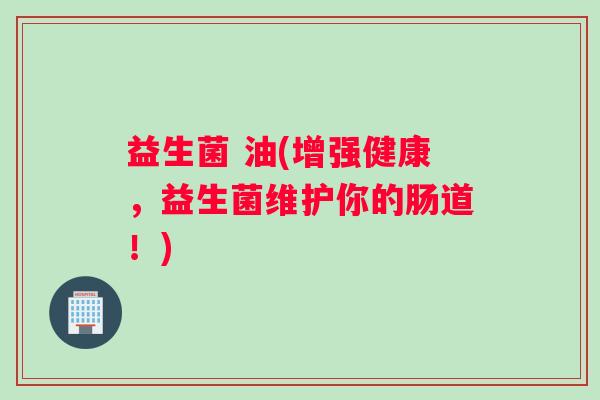 益生菌 油(增强健康，益生菌维护你的肠道！)