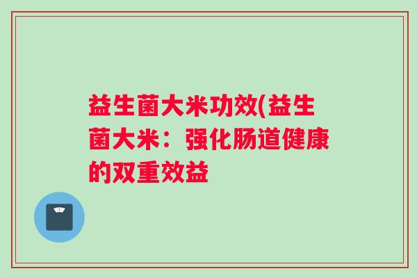 益生菌大米功效(益生菌大米：强化肠道健康的双重效益