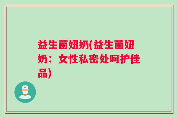 益生菌妞奶(益生菌妞奶:女性私密处呵护佳品) 益生菌妞奶(益生菌妞奶:女性私密处呵护佳品)