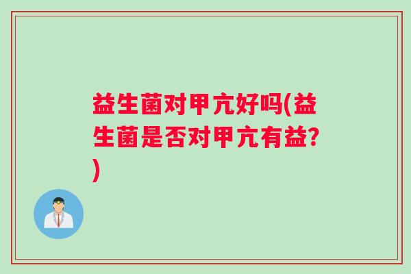 益生菌对甲亢好吗(益生菌是否对甲亢有益？)