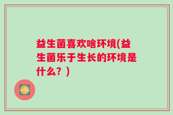益生菌喜欢啥环境(益生菌乐于生长的环境是什么？)