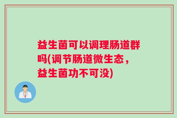 益生菌可以调理肠道群吗(调节肠道微生态，益生菌功不可没)
