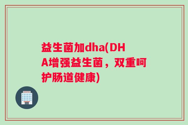 益生菌加dha(DHA增强益生菌，双重呵护肠道健康)