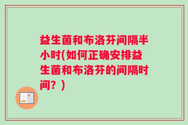 益生菌和布洛芬间隔半小时(如何正确安排益生菌和布洛芬的间隔时间？)