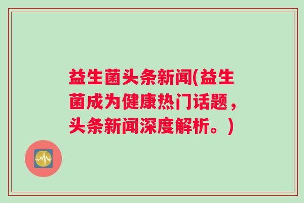 益生菌头条新闻(益生菌成为健康热门话题，头条新闻深度解析。)