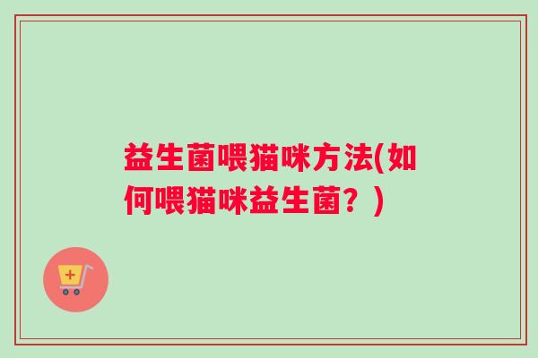 益生菌喂猫咪方法(如何喂猫咪益生菌？)