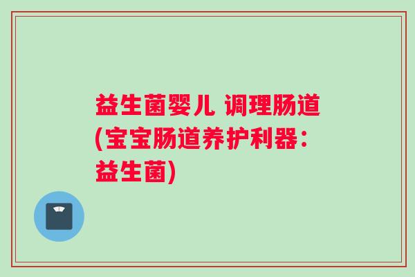 益生菌婴儿 调理肠道(宝宝肠道养护利器:益生菌) 益生菌婴儿 调理肠道(宝宝肠道养护利器:益生菌)