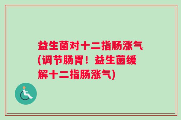 益生菌对十二指肠涨气(调节肠胃！益生菌缓解十二指肠涨气)