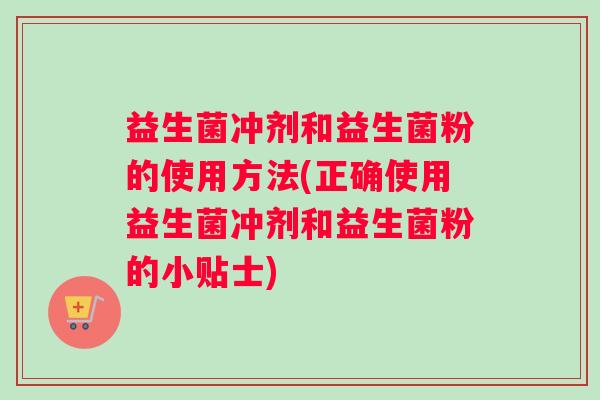益生菌冲剂和益生菌粉的使用方法(正确使用益生菌冲剂和益生菌粉的小贴士)