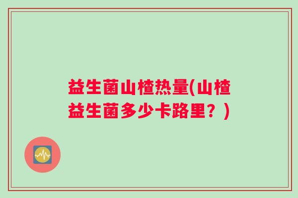 益生菌山楂热量(山楂益生菌多少卡路里?) 益生菌山楂热量(山楂益生菌多少卡路里?)