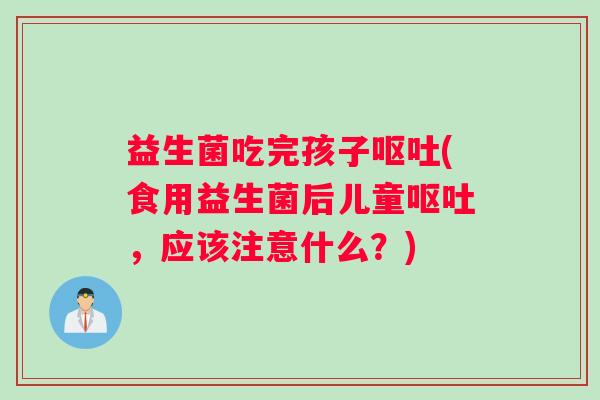 益生菌吃完孩子(食用益生菌后儿童,应该注意什么?) 益生菌吃完孩子(食用益生菌后儿童,应该注意什么?)