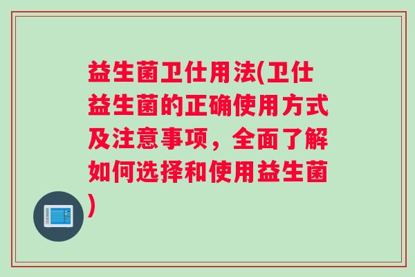 益生菌卫仕用法(卫仕益生菌的正确使用方式及注意事项，全面了解如何选择和使用益生菌)