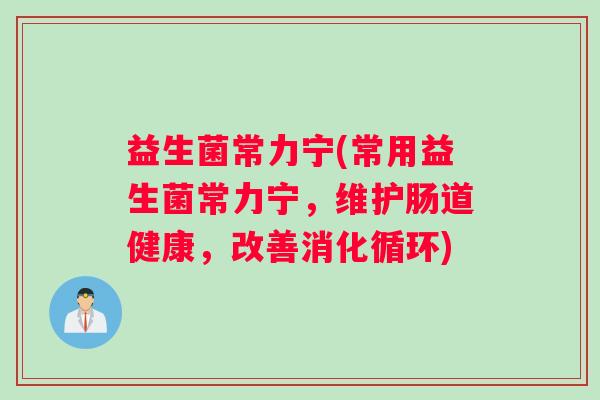 益生菌常力宁(常用益生菌常力宁，维护肠道健康，改善消化循环)