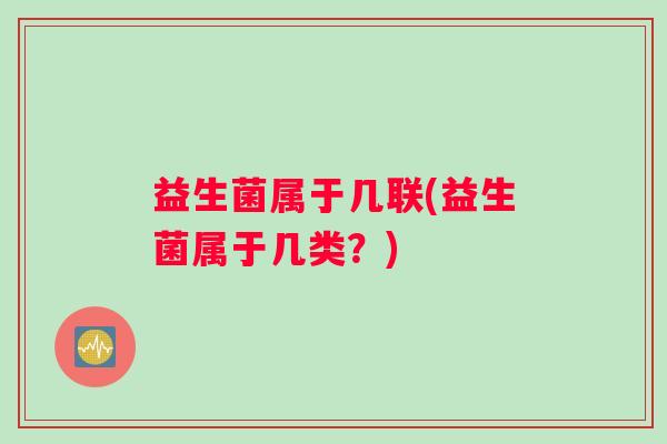 益生菌属于几联(益生菌属于几类？)