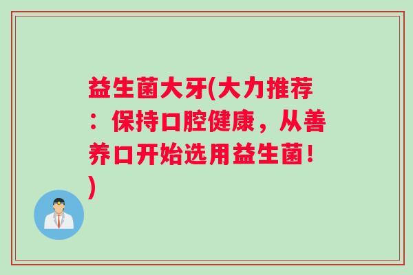益生菌大牙(大力推荐：保持口腔健康，从善养口开始选用益生菌！)