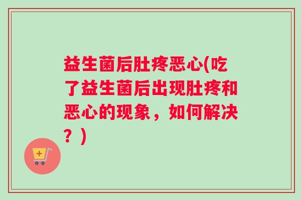 益生菌后肚疼恶心(吃了益生菌后出现肚疼和恶心的现象，如何解决？)