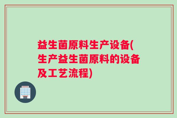 益生菌原料生产设备(生产益生菌原料的设备及工艺流程)