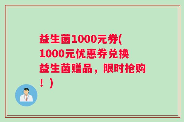 益生菌1000元券(1000元优惠券兑换益生菌赠品，限时抢购！)