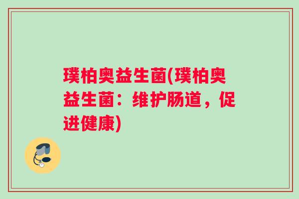 璞柏奥益生菌(璞柏奥益生菌：维护肠道，促进健康)
