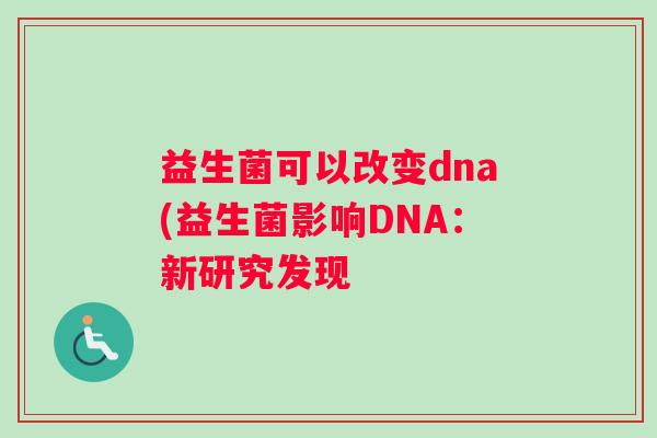 益生菌可以改变dna(益生菌影响DNA：新研究发现