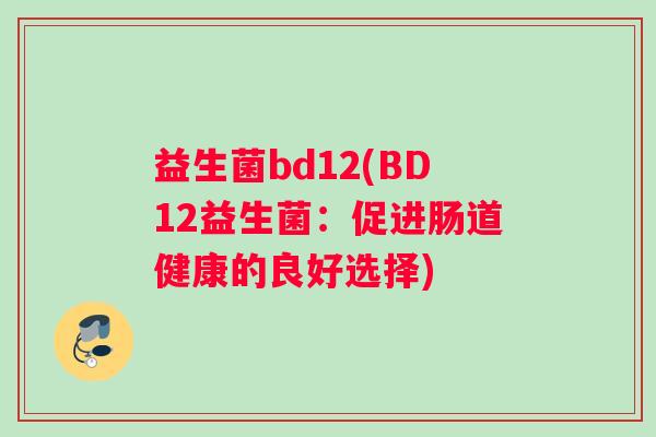 益生菌bd12(BD12益生菌：促进肠道健康的良好选择)