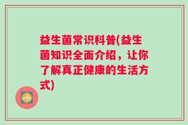 益生菌常识科普(益生菌知识全面介绍，让你了解真正健康的生活方式)