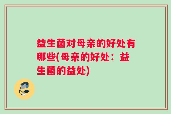 益生菌对母亲的好处有哪些(母亲的好处：益生菌的益处)