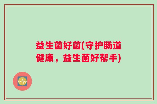 益生菌好菌(守护肠道健康，益生菌好帮手)