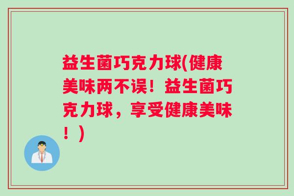 益生菌巧克力球(健康美味两不误！益生菌巧克力球，享受健康美味！)