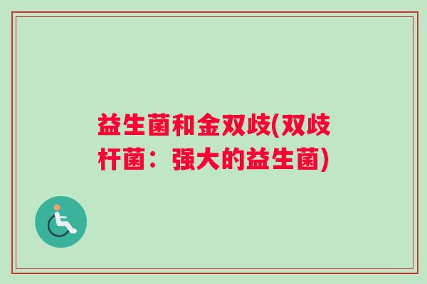 益生菌和金双歧(双歧杆菌:强大的益生菌) 益生菌和金双歧(双歧杆菌:强大的益生菌)