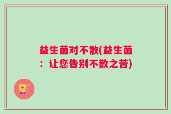 益生菌对不散(益生菌：让您告别不散之苦)