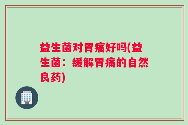 益生菌对胃痛好吗(益生菌：缓解胃痛的自然良药)