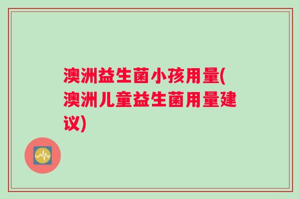 澳洲益生菌小孩用量(澳洲儿童益生菌用量建议)