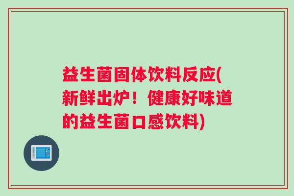益生菌固体饮料反应(新鲜出炉！健康好味道的益生菌口感饮料)
