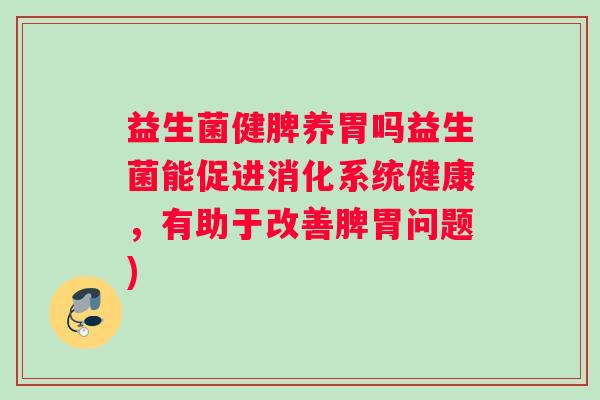 益生菌健脾养胃吗益生菌能促进消化系统健康，有助于改善脾胃问题)