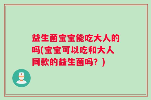 益生菌宝宝能吃大人的吗(宝宝可以吃和大人同款的益生菌吗？)