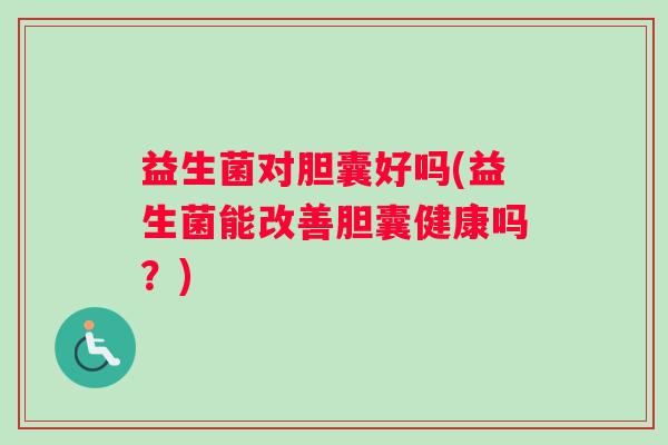 益生菌对胆囊好吗(益生菌能改善胆囊健康吗？)