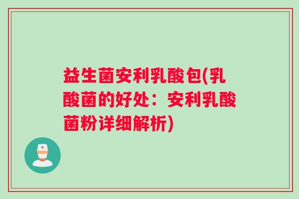 益生菌安利乳酸包(乳酸菌的好处：安利乳酸菌粉详细解析)